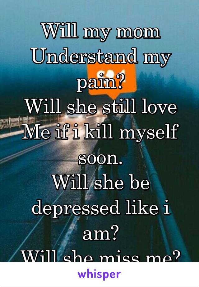 Will my mom
Understand my pain?
Will she still love
Me if i kill myself soon.
Will she be depressed like i am?
Will she miss me?