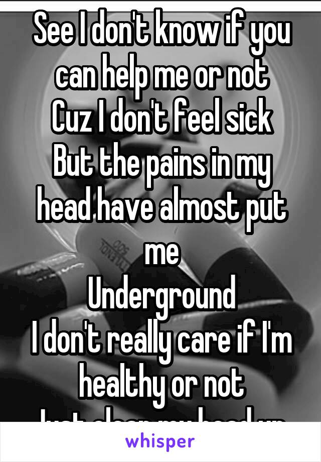 See I don't know if you can help me or not
Cuz I don't feel sick
But the pains in my head have almost put me
Underground
I don't really care if I'm healthy or not
Just clean my head up 