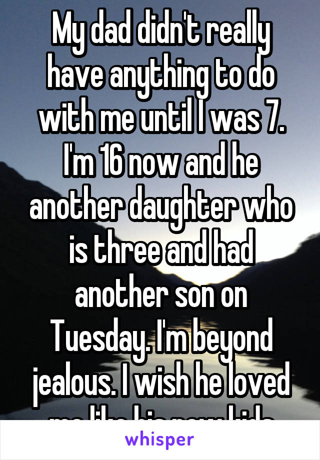 My dad didn't really have anything to do with me until I was 7. I'm 16 now and he another daughter who is three and had another son on Tuesday. I'm beyond jealous. I wish he loved me like his new kids