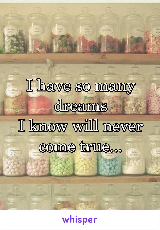 I have so many dreams
I know will never come true...