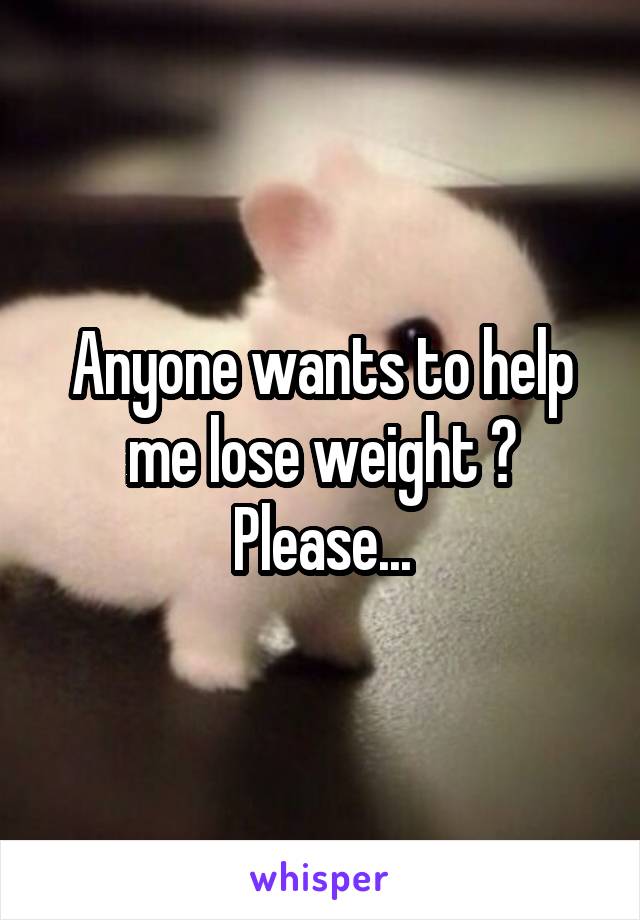 Anyone wants to help me lose weight ? Please...