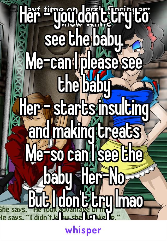 Her - you don't try to see the baby.
Me-can I please see the baby
Her - starts insulting and making treats
Me-so can I see the baby   Her-No
 But I don't try lmao okay bitch 