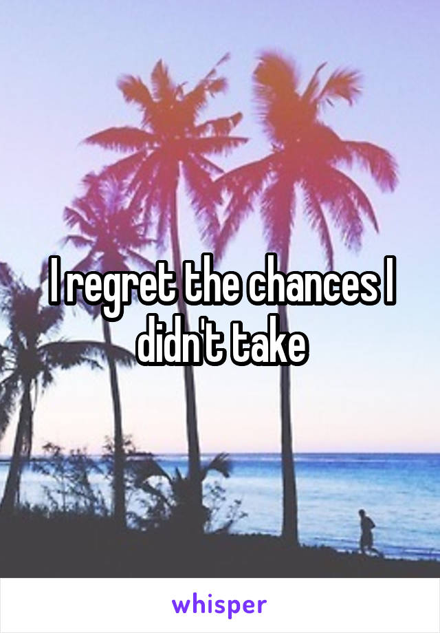 I regret the chances I didn't take