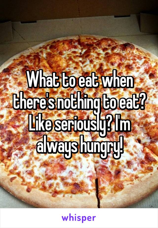 What to eat when there's nothing to eat? Like seriously? I'm always hungry!