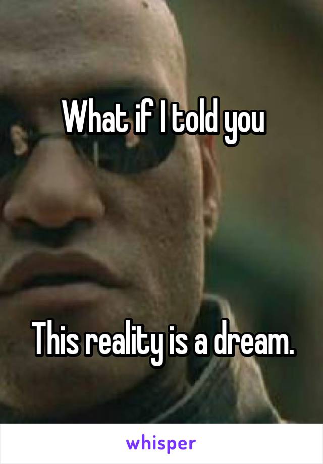 What if I told you




This reality is a dream.