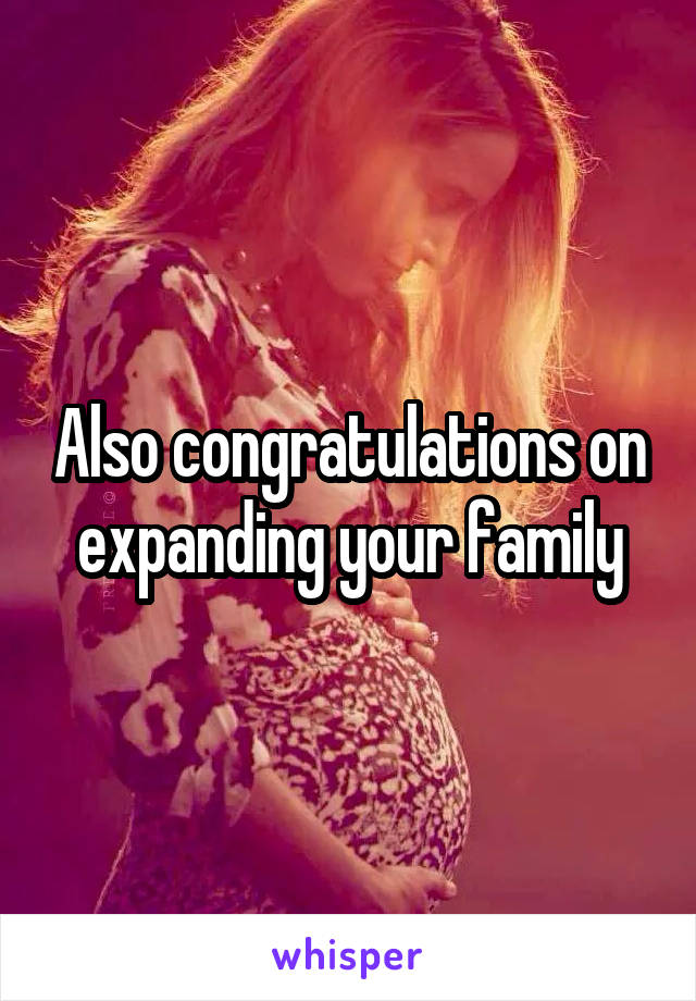 Also congratulations on expanding your family