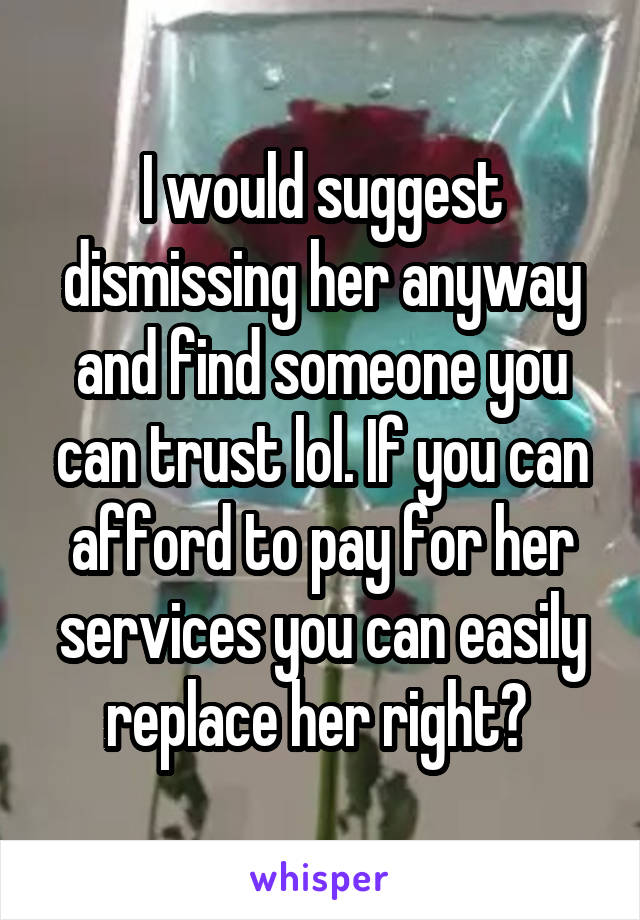 I would suggest dismissing her anyway and find someone you can trust lol. If you can afford to pay for her services you can easily replace her right? 