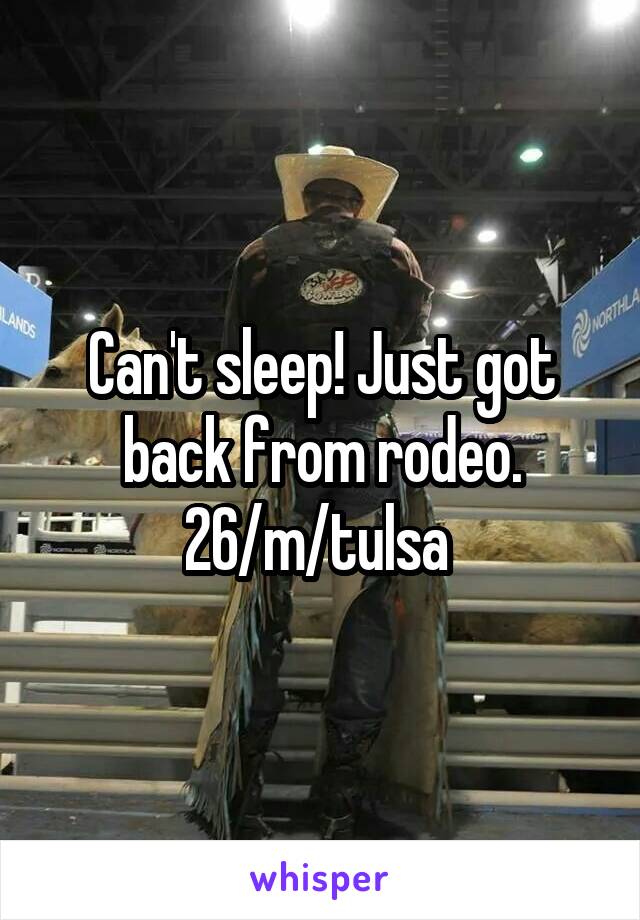 Can't sleep! Just got back from rodeo. 26/m/tulsa 