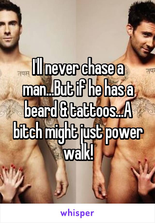 I'll never chase a man...But if he has a beard & tattoos...A bitch might just power walk!