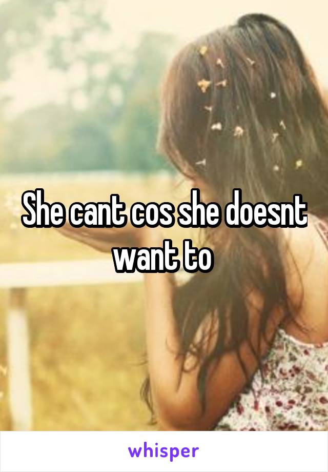 She cant cos she doesnt want to 