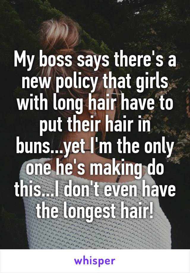 My boss says there's a new policy that girls with long hair have to put their hair in buns...yet I'm the only one he's making do this...I don't even have the longest hair!