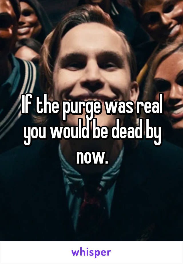 If the purge was real you would be dead by now.