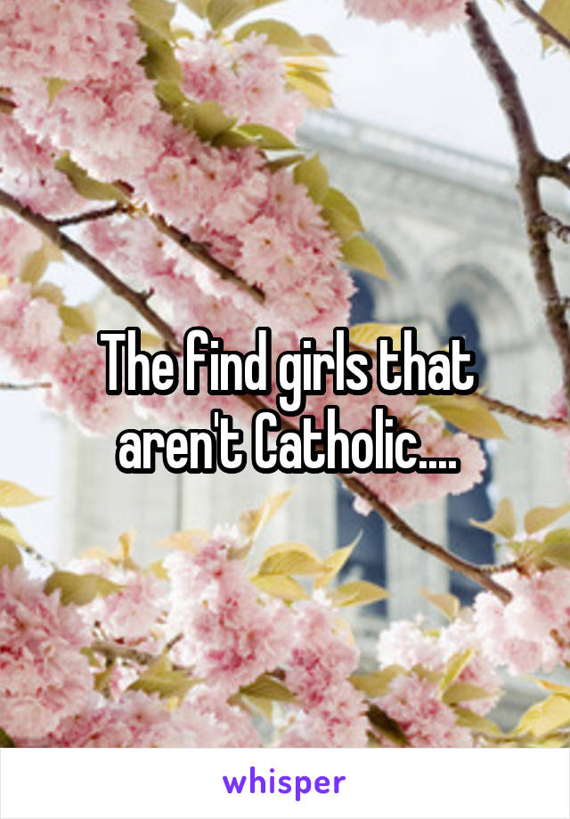 The find girls that aren't Catholic....