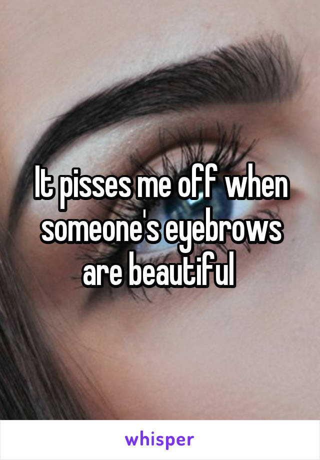 It pisses me off when someone's eyebrows are beautiful 