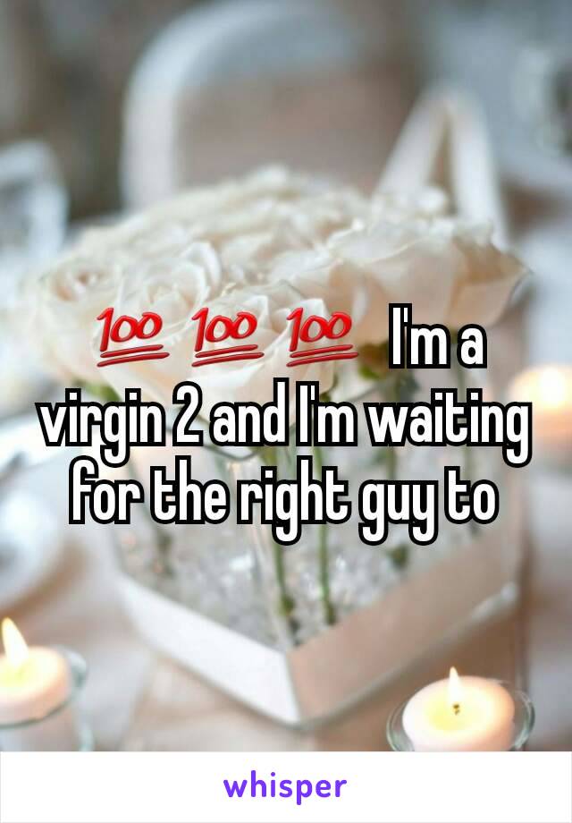 💯💯💯  I'm a virgin 2 and I'm waiting for the right guy to