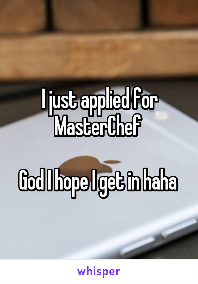 I just applied for MasterChef 

God I hope I get in haha 