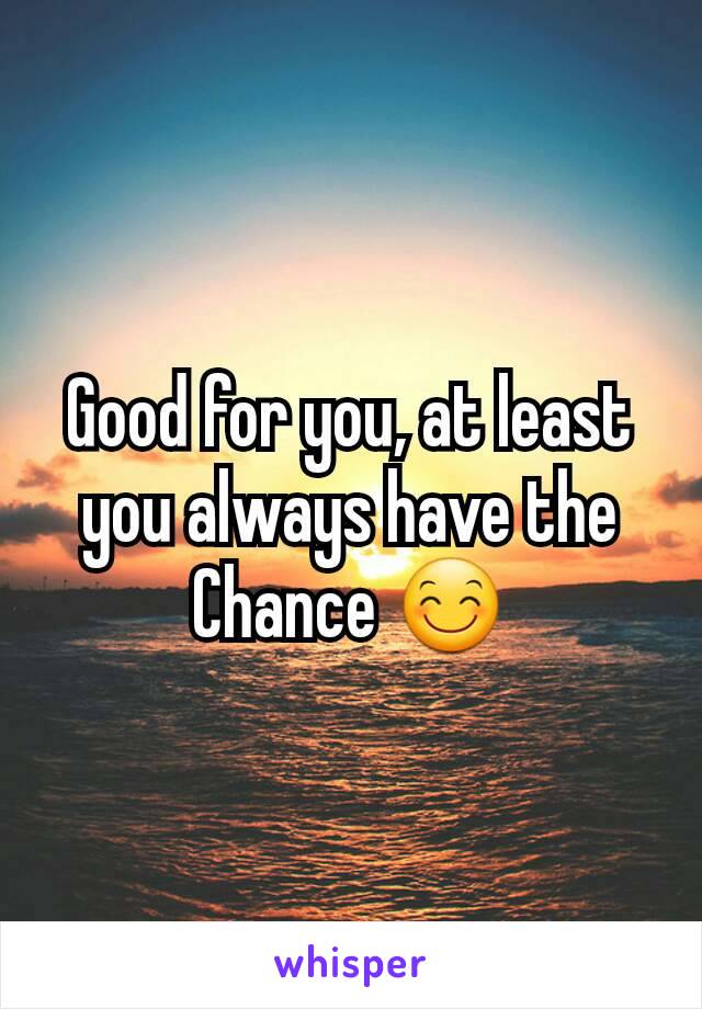 Good for you, at least you always have the Chance 😊