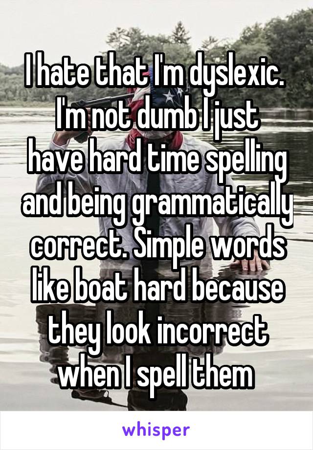 I hate that I'm dyslexic. 
I'm not dumb I just have hard time spelling and being grammatically correct. Simple words like boat hard because they look incorrect when I spell them 