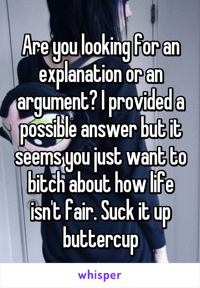 Are you looking for an explanation or an argument? I provided a possible answer but it seems you just want to bitch about how life isn't fair. Suck it up buttercup