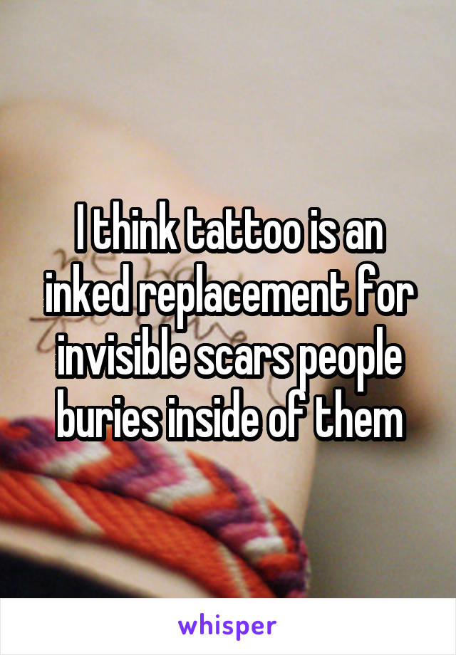 I think tattoo is an inked replacement for invisible scars people buries inside of them