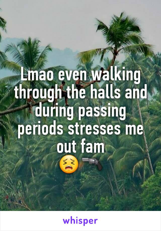 Lmao even walking through the halls and during passing periods stresses me out fam
😣🔫