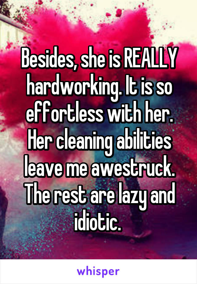 Besides, she is REALLY hardworking. It is so effortless with her. Her cleaning abilities leave me awestruck. The rest are lazy and idiotic. 