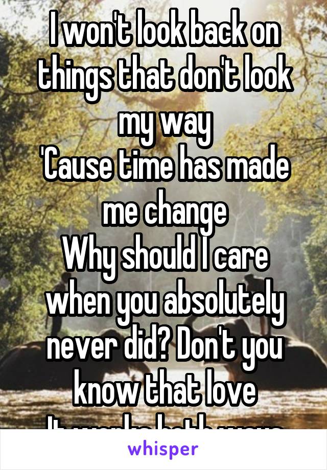 I won't look back on things that don't look my way
'Cause time has made me change
Why should I care when you absolutely never did? Don't you know that love
It works both ways