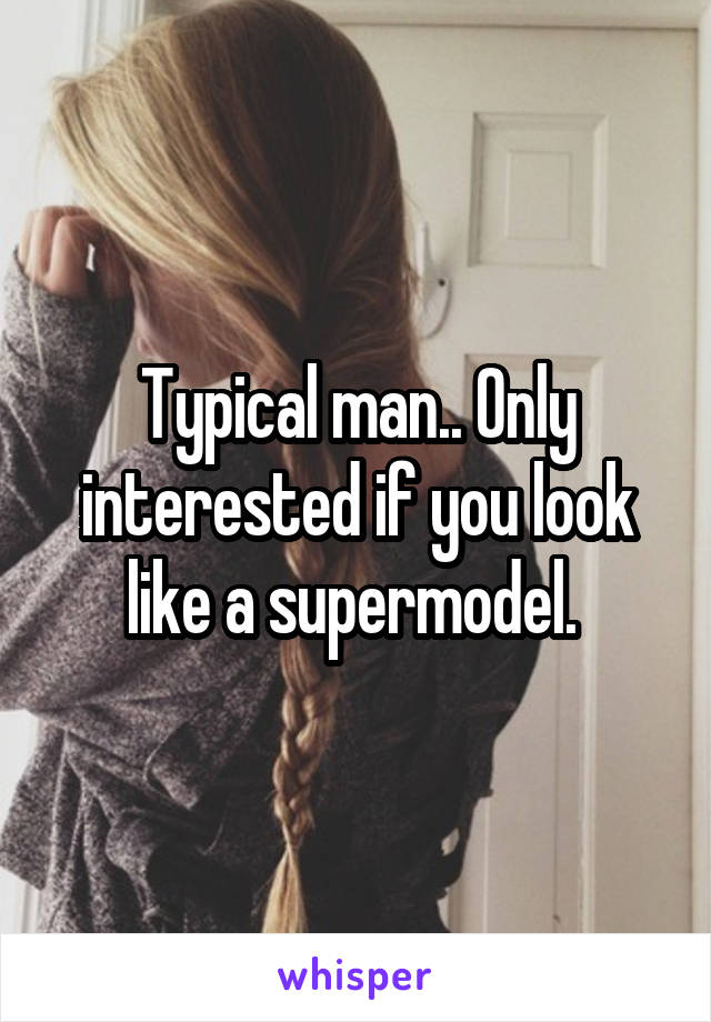 Typical man.. Only interested if you look like a supermodel. 