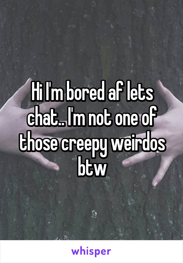 Hi I'm bored af lets chat.. I'm not one of those creepy weirdos btw