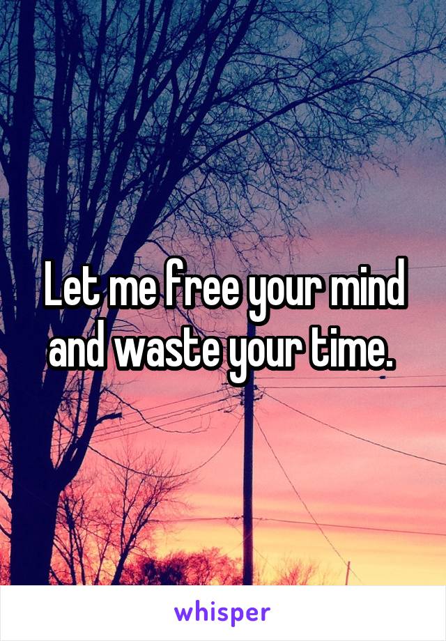 Let me free your mind and waste your time. 