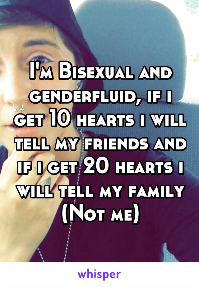 I'm Bisexual and genderfluid, if i get 10 hearts i will tell my friends and if i get 20 hearts i will tell my family
(Not me)