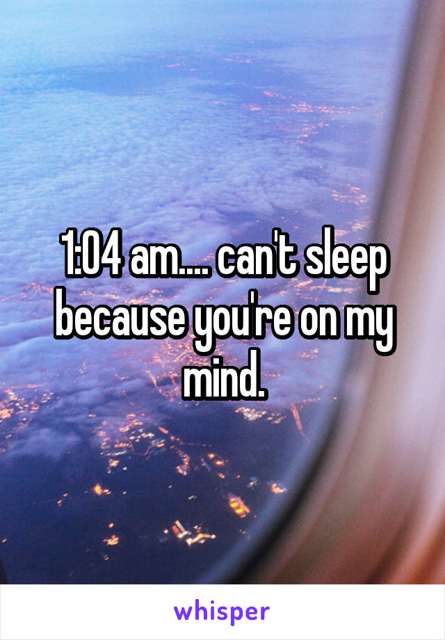 1:04 am.... can't sleep because you're on my mind.