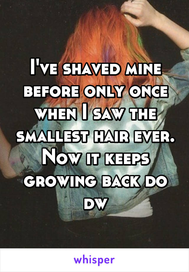 I've shaved mine before only once when I saw the smallest hair ever. Now it keeps growing back do dw