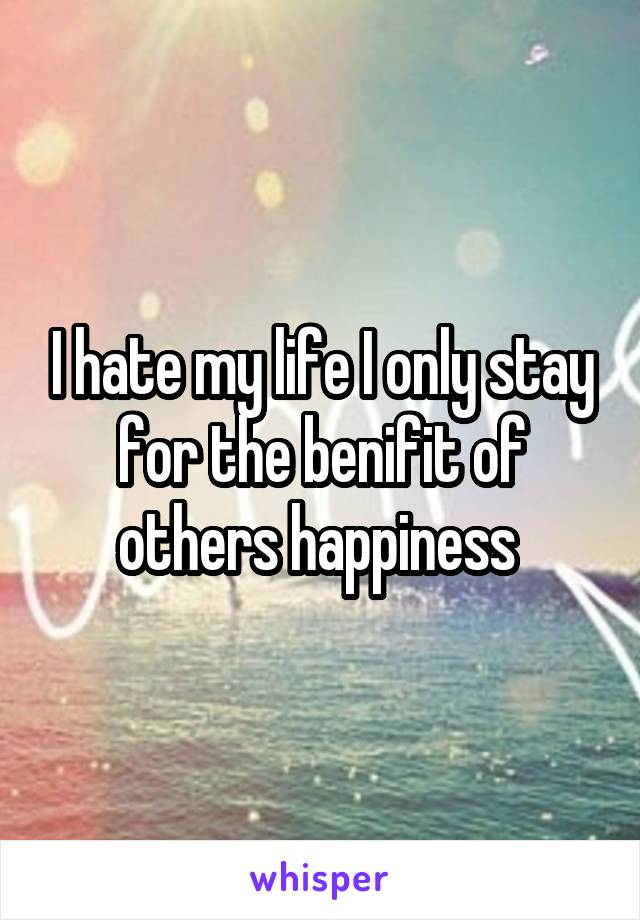 I hate my life I only stay for the benifit of others happiness 