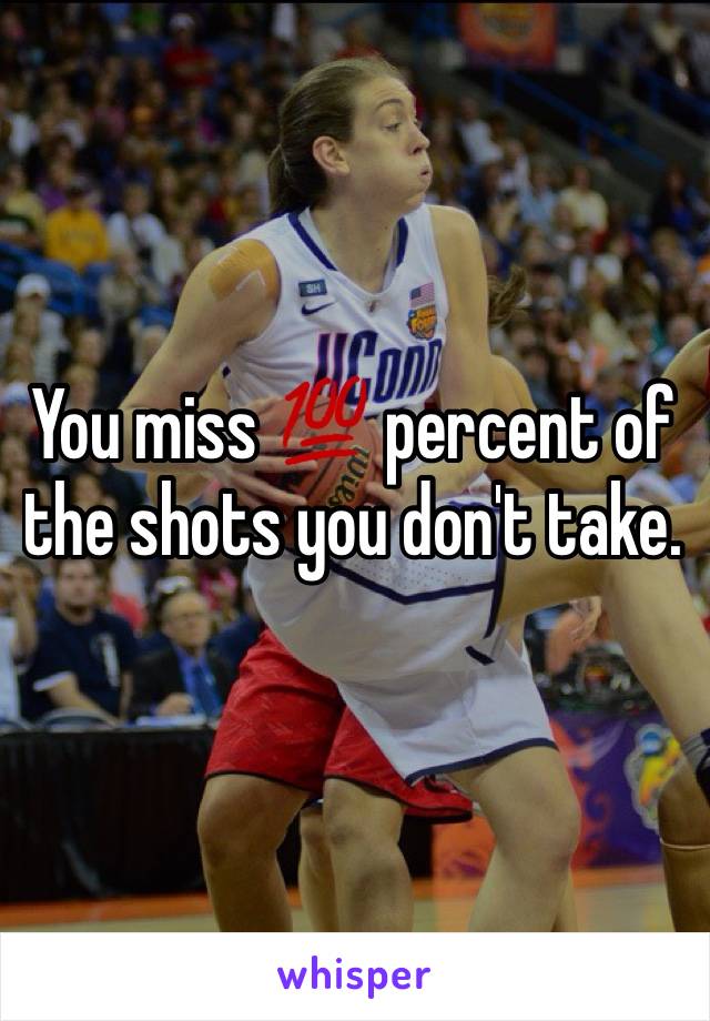 You miss 💯 percent of the shots you don't take. 