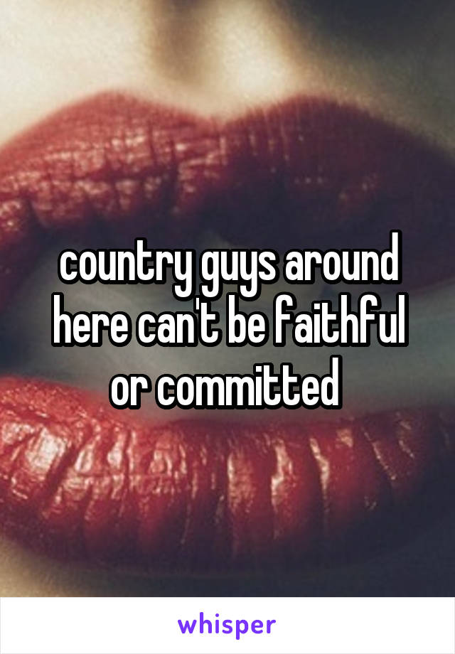 country guys around here can't be faithful or committed 