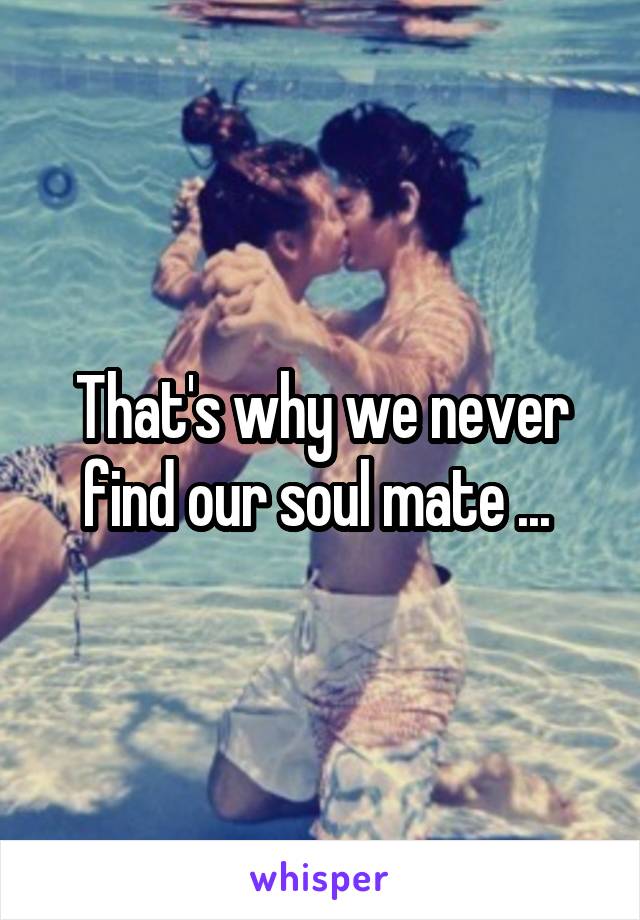 That's why we never find our soul mate ... 