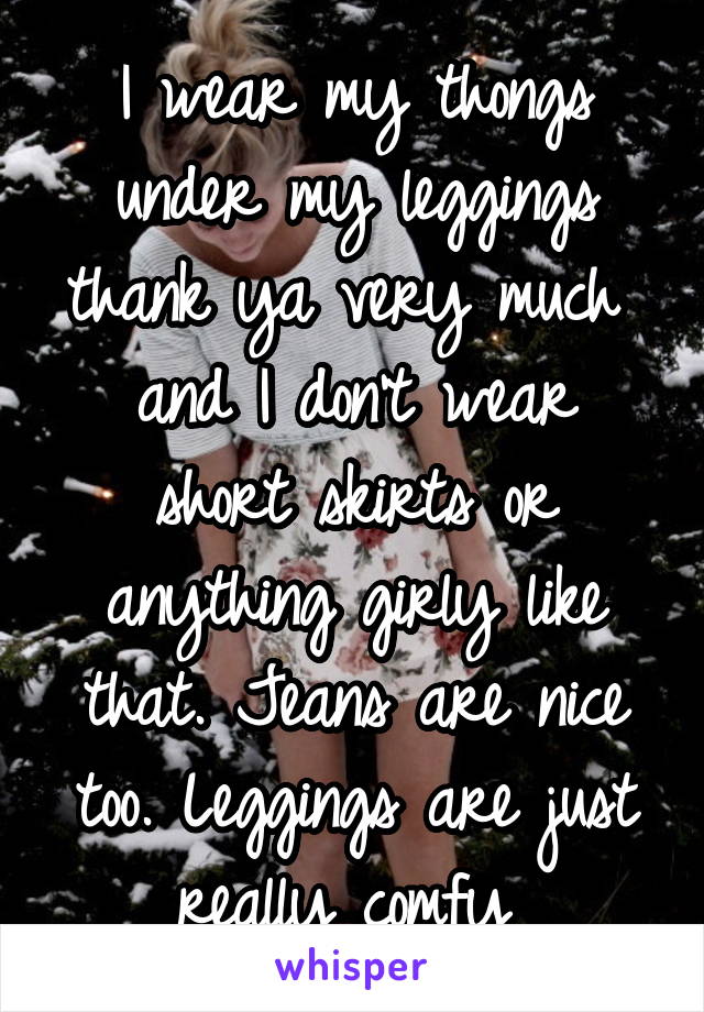 I wear my thongs under my leggings thank ya very much 
and I don't wear short skirts or anything girly like that. Jeans are nice too. Leggings are just really comfy 