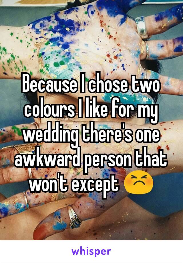 Because I chose two colours I like for my wedding there's one awkward person that won't except 😣