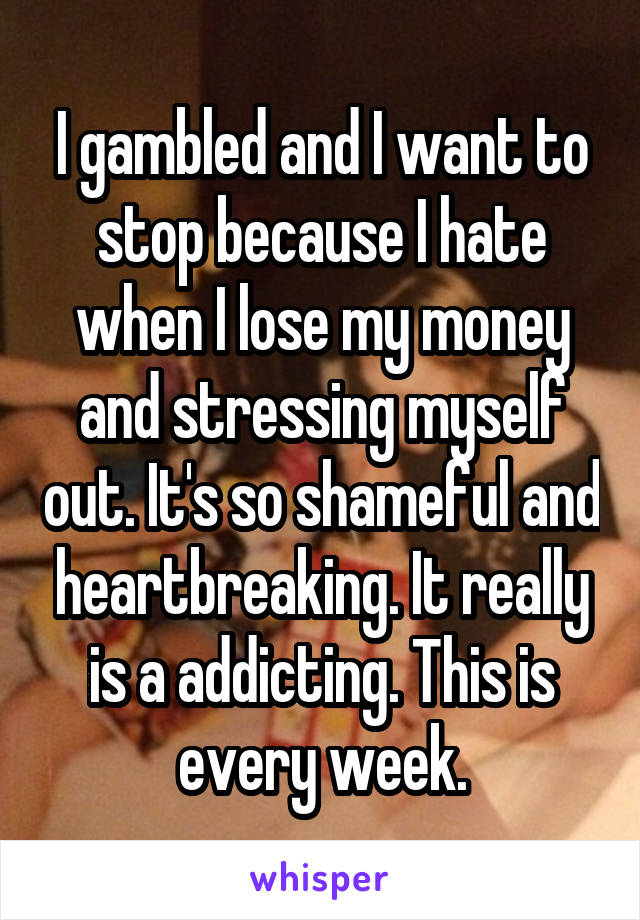 I gambled and I want to stop because I hate when I lose my money and stressing myself out. It's so shameful and heartbreaking. It really is a addicting. This is every week.