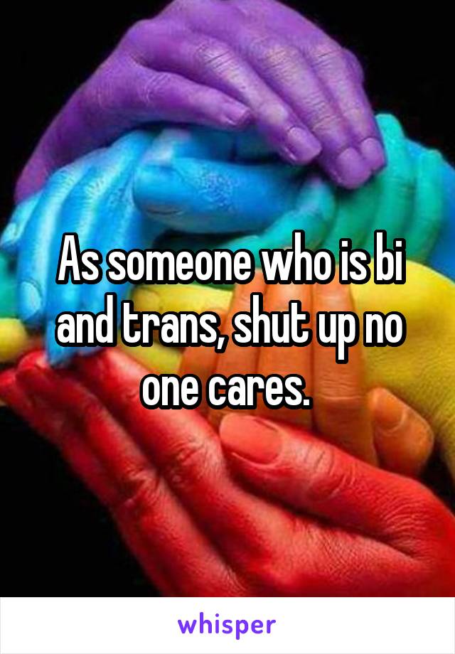 As someone who is bi and trans, shut up no one cares. 