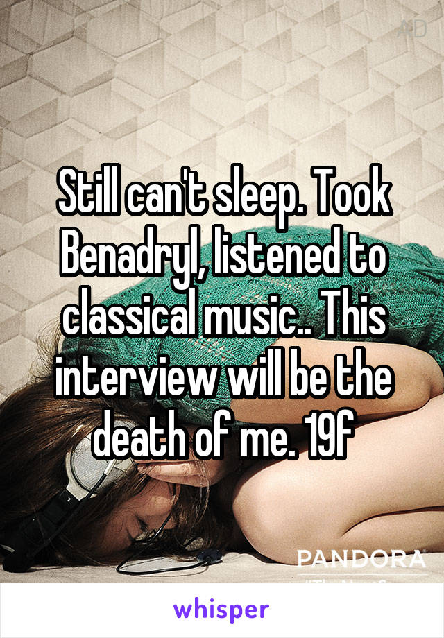 Still can't sleep. Took Benadryl, listened to classical music.. This interview will be the death of me. 19f