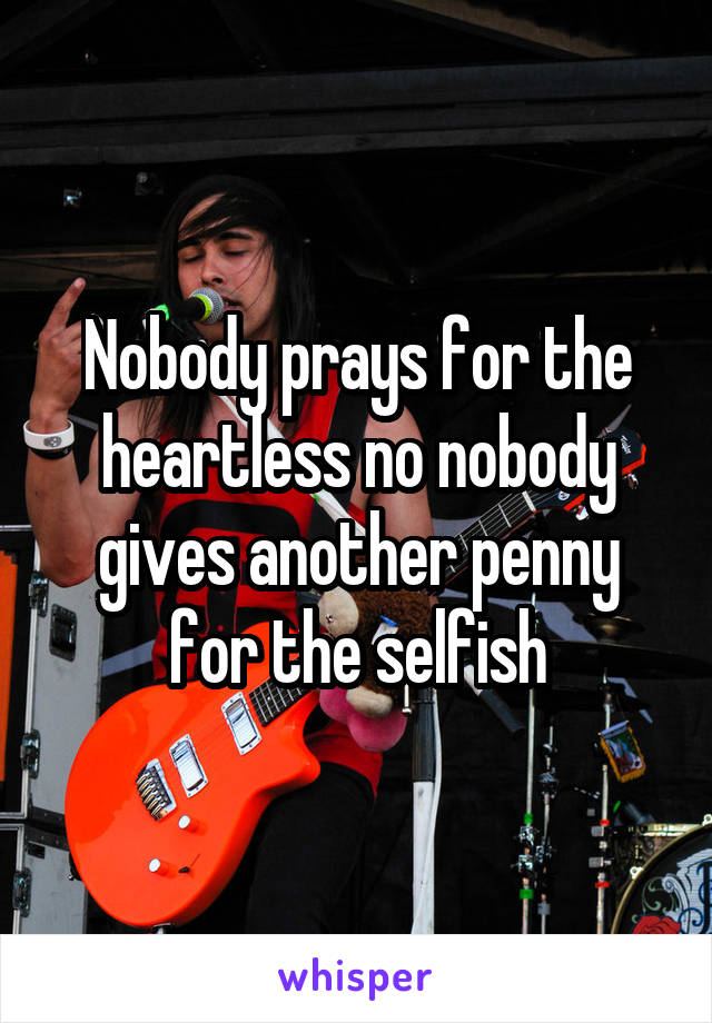 Nobody prays for the heartless no nobody gives another penny for the selfish