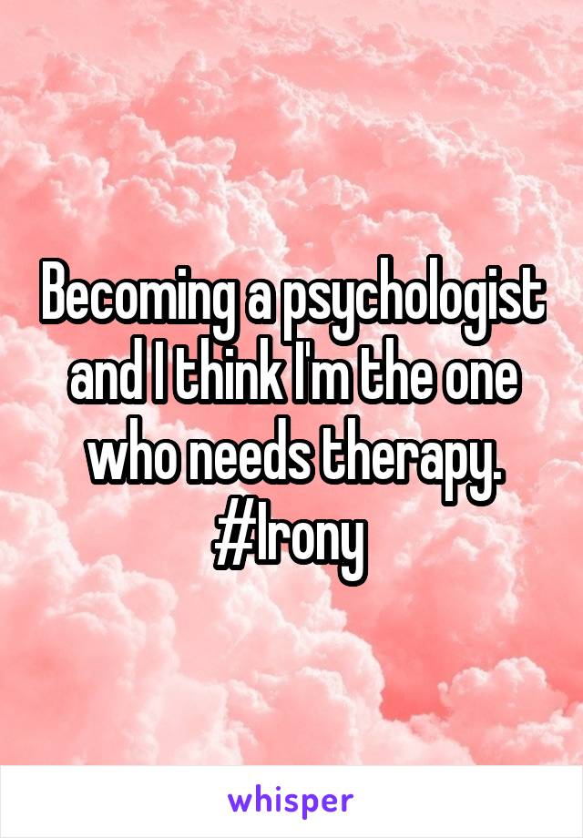 Becoming a psychologist and I think I'm the one who needs therapy. #Irony 