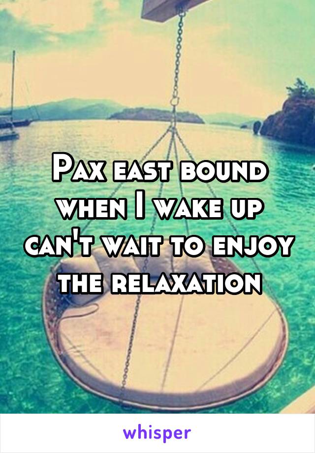 Pax east bound when I wake up can't wait to enjoy the relaxation