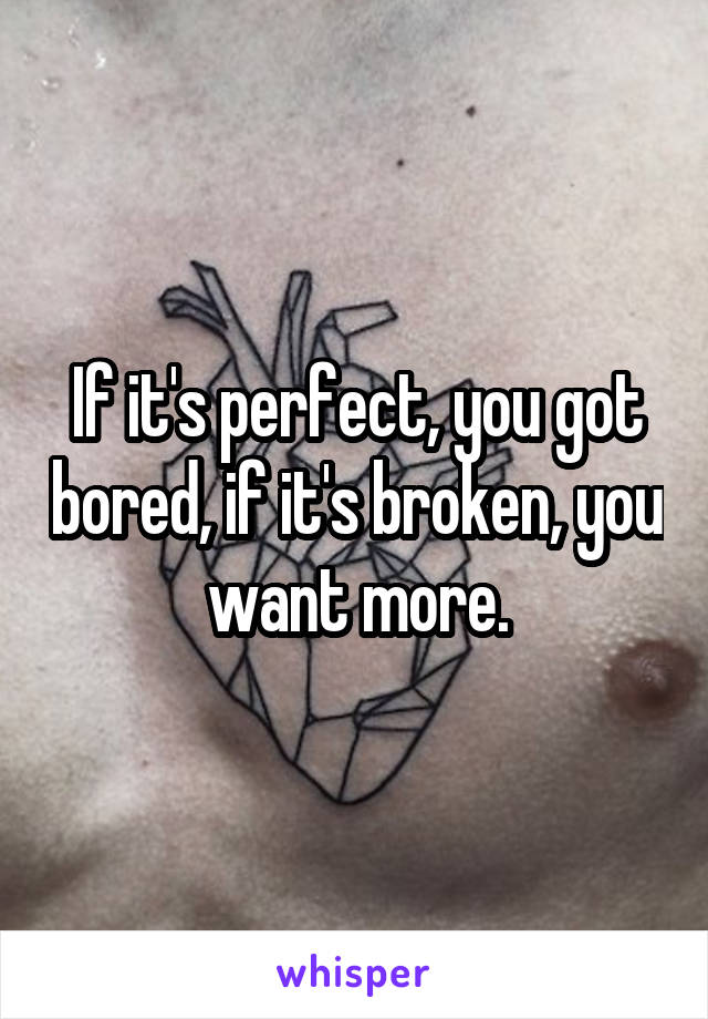 If it's perfect, you got bored, if it's broken, you want more.