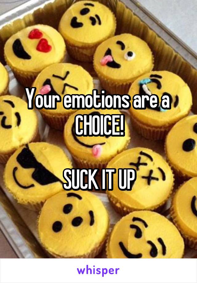 Your emotions are a 
CHOICE!

SUCK IT UP