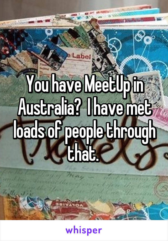 You have MeetUp in Australia?  I have met loads of people through that. 