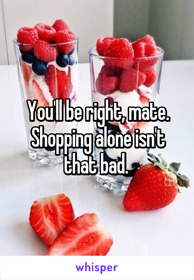 You'll be right, mate. Shopping alone isn't that bad. 