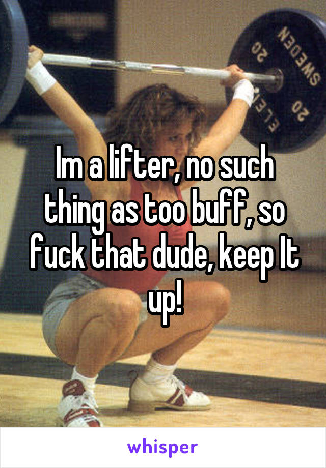 Im a lifter, no such thing as too buff, so fuck that dude, keep It up!